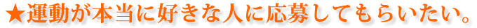 運動が本当に好きな人に応募してもらいたい